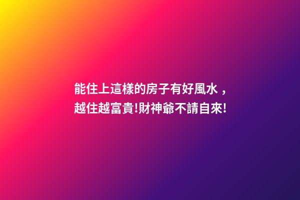 能住上這樣的房子有好風水，越住越富貴!財神爺不請自來!